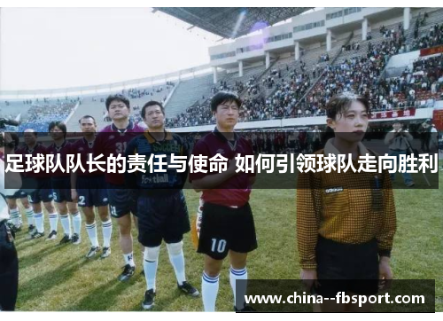 足球队队长的责任与使命 如何引领球队走向胜利