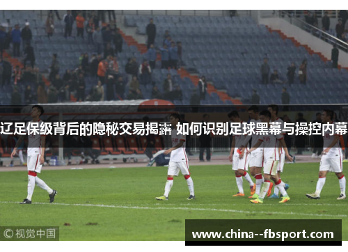 辽足保级背后的隐秘交易揭露 如何识别足球黑幕与操控内幕