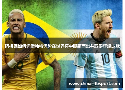阿根廷如何凭借独特优势在世界杯中脱颖而出并取得辉煌成就 阿根廷如何凭借独特优势在世界杯中脱颖而出并取得辉煌成就