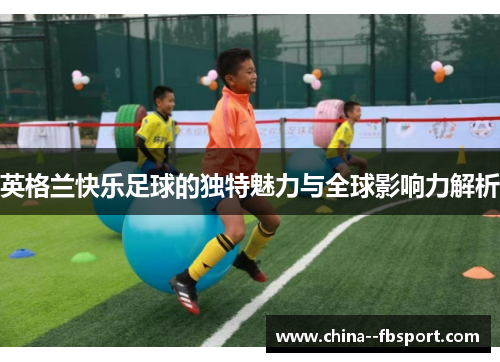 英格兰快乐足球的独特魅力与全球影响力解析