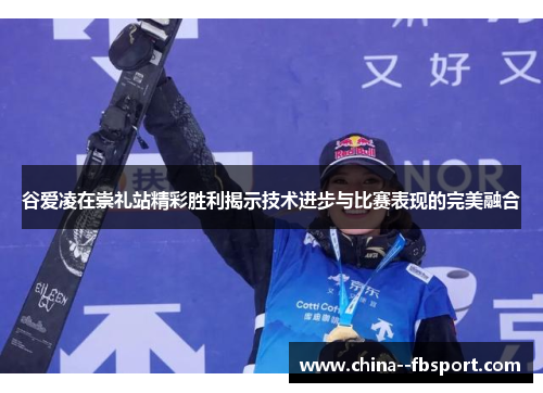 谷爱凌在崇礼站精彩胜利揭示技术进步与比赛表现的完美融合 谷爱凌在崇礼站精彩胜利揭示技术进步与比赛表现的完美融合