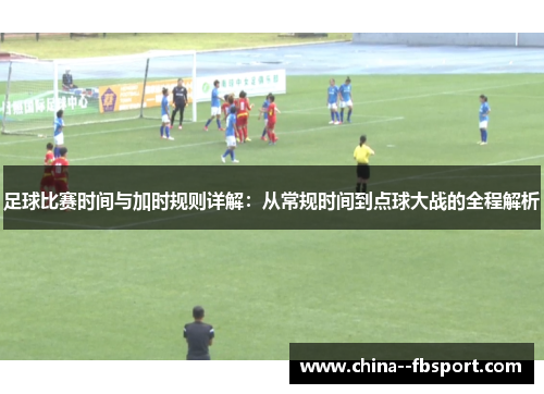 足球比赛时间与加时规则详解：从常规时间到点球大战的全程解析