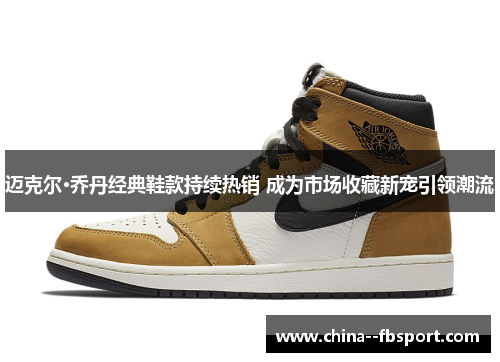 迈克尔·乔丹经典鞋款持续热销 成为市场收藏新宠引领潮流