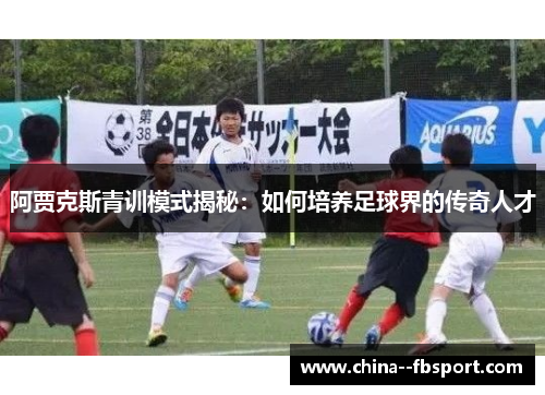 阿贾克斯青训模式揭秘:如何培养足球界的传奇人才 阿贾克斯青训模式揭秘:如何培养足球界的传奇人才