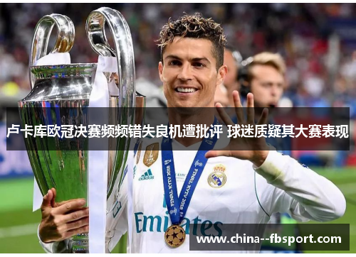 卢卡库欧冠决赛频频错失良机遭批评 球迷质疑其大赛表现 卢卡库欧冠决赛频频错失良机遭批评 球迷质疑其大赛表现