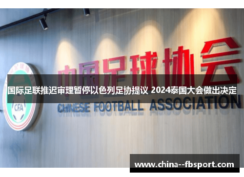 国际足联推迟审理暂停以色列足协提议 2024泰国大会做出决定 国际足联推迟审理暂停以色列足协提议 2024泰国大会做出决定