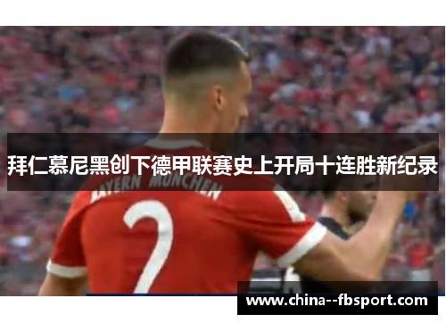 拜仁慕尼黑创下德甲联赛史上开局十连胜新纪录 拜仁慕尼黑创下德甲联赛史上开局十连胜新纪录