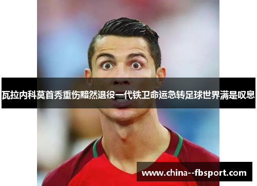 瓦拉内科莫首秀重伤黯然退役一代铁卫命运急转足球世界满是叹息 瓦拉内科莫首秀重伤黯然退役一代铁卫命运急转足球世界满是叹息