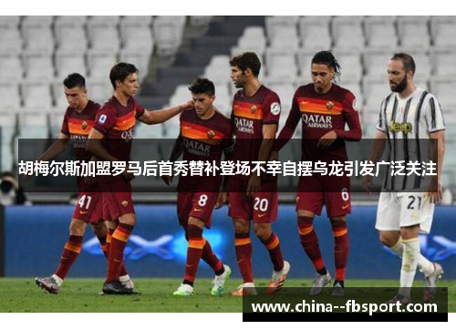 胡梅尔斯加盟罗马后首秀替补登场不幸自摆乌龙引发广泛关注