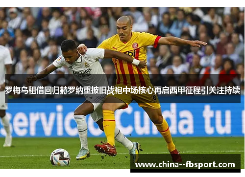 罗梅乌租借回归赫罗纳重披旧战袍中场核心再启西甲征程引关注持续 罗梅乌租借回归赫罗纳重披旧战袍中场核心再启西甲征程引关注持续