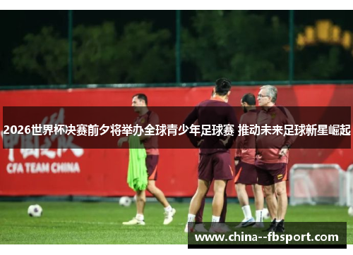 2026世界杯决赛前夕将举办全球青少年足球赛 推动未来足球新星崛起