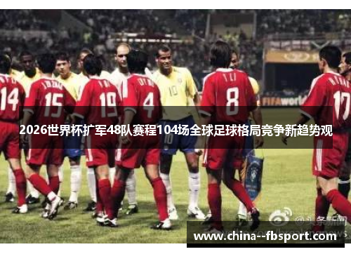 2026世界杯扩军48队赛程104场全球足球格局竞争新趋势观