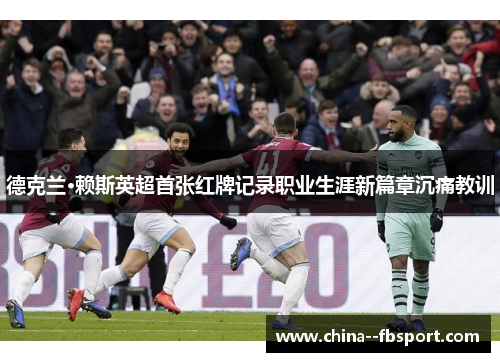 德克兰·赖斯英超首张红牌记录职业生涯新篇章沉痛教训