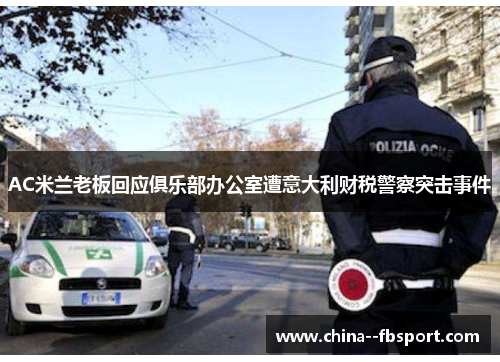 AC米兰老板回应俱乐部办公室遭意大利财税警察突击事件 AC米兰老板回应俱乐部办公室遭意大利财税警察突击事件