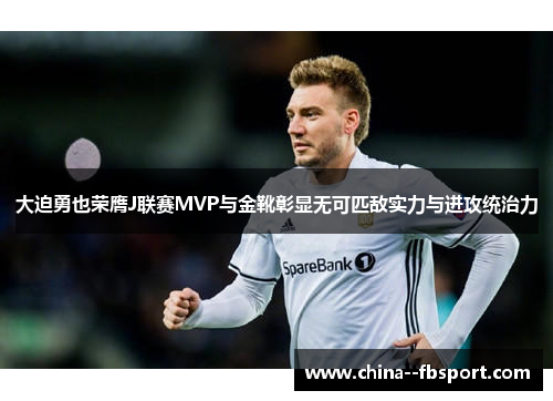 大迫勇也荣膺J联赛MVP与金靴彰显无可匹敌实力与进攻统治力