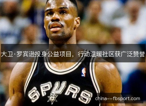 大卫·罗宾逊投身公益项目，行动温暖社区获广泛赞誉