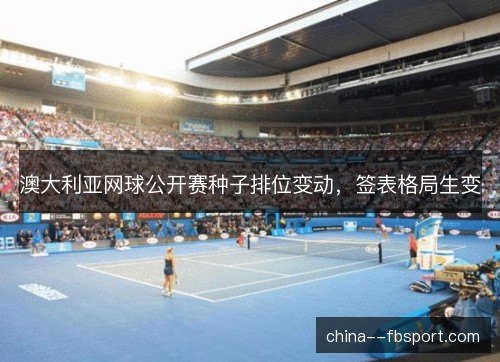 澳大利亚网球公开赛种子排位变动,签表格局生变 澳大利亚网球公开赛种子排位变动,签表格局生变